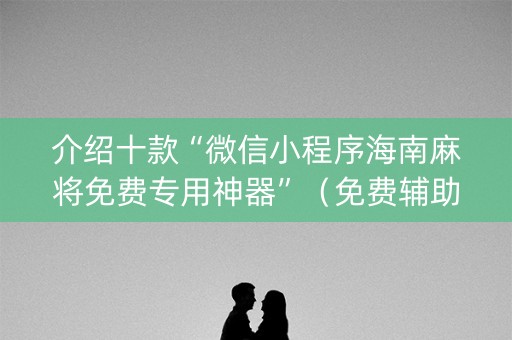 介绍十款“微信小程序海南麻将免费专用神器”（免费辅助)