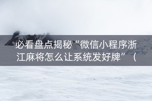 必看盘点揭秘“微信小程序浙江麻将怎么让系统发好牌”（辅助神器免费)