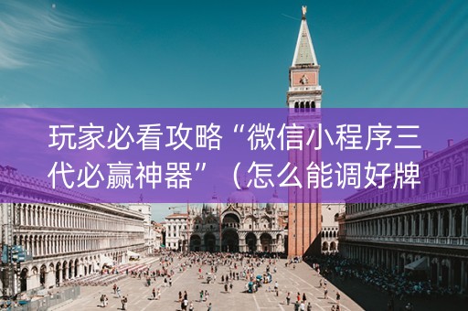 玩家必看攻略“微信小程序三代必赢神器”（怎么能调好牌)