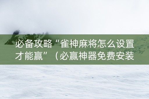 必备攻略“雀神麻将怎么设置才能赢”（必赢神器免费安装)