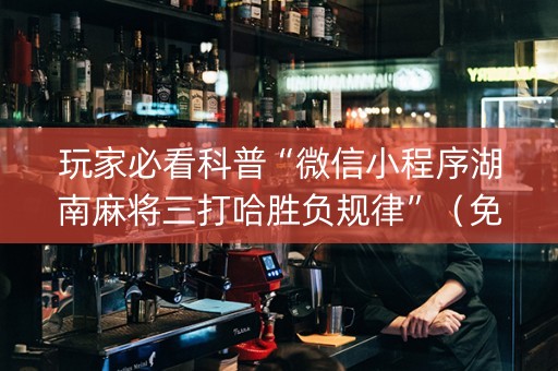 玩家必看科普“微信小程序湖南麻将三打哈胜负规律”（免费专用神器)