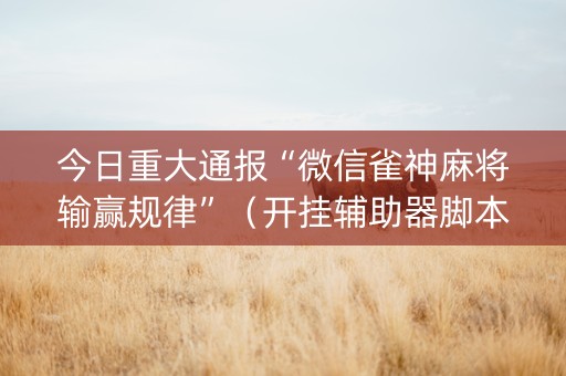 今日重大通报“微信雀神麻将输赢规律”（开挂辅助器脚本)