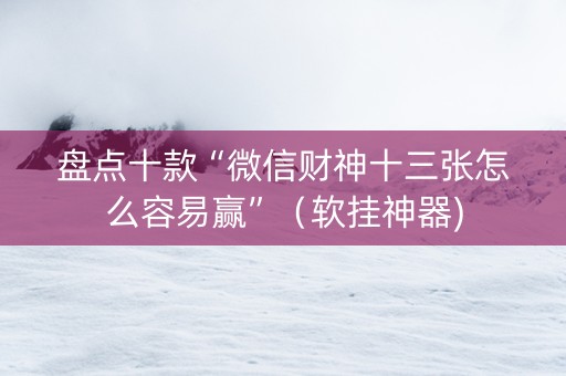 盘点十款“微信财神十三张怎么容易赢”（软挂神器)