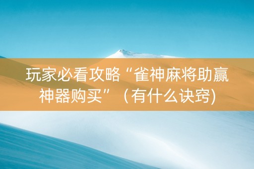 玩家必看攻略“雀神麻将助赢神器购买”（有什么诀窍)