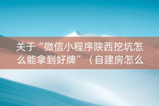 关于“微信小程序陕西挖坑怎么能拿到好牌”（自建房怎么拿好牌)