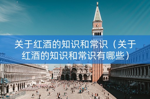 关于红酒的知识和常识（关于红酒的知识和常识有哪些）