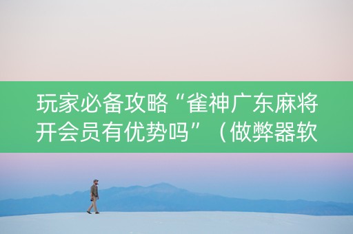 玩家必备攻略“雀神广东麻将开会员有优势吗”（做弊器软件下载)