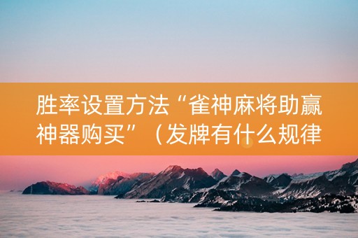 胜率设置方法“雀神麻将助赢神器购买”（发牌有什么规律吗)