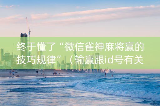终于懂了“微信雀神麻将赢的技巧规律”（输赢跟id号有关系吗)