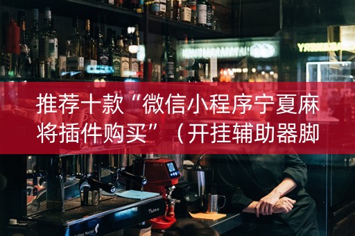 推荐十款“微信小程序宁夏麻将插件购买”（开挂辅助器脚本)