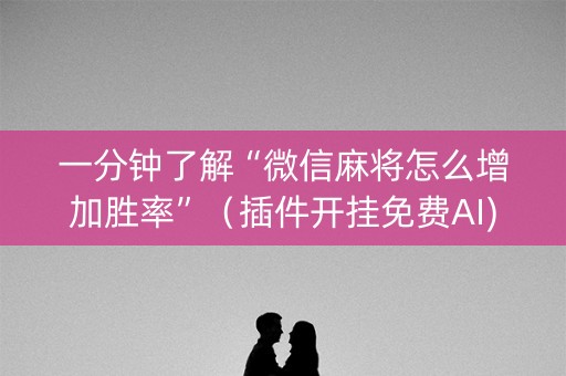 一分钟了解“微信麻将怎么增加胜率”（插件开挂免费AI)