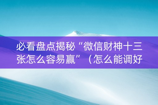 必看盘点揭秘“微信财神十三张怎么容易赢”（怎么能调好牌)