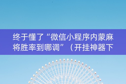 终于懂了“微信小程序内蒙麻将胜率到哪调”（开挂神器下载)