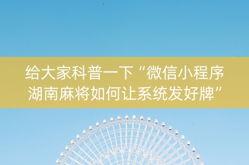给大家科普一下“微信小程序湖南麻将如何让系统发好牌”（规律确实有挂)