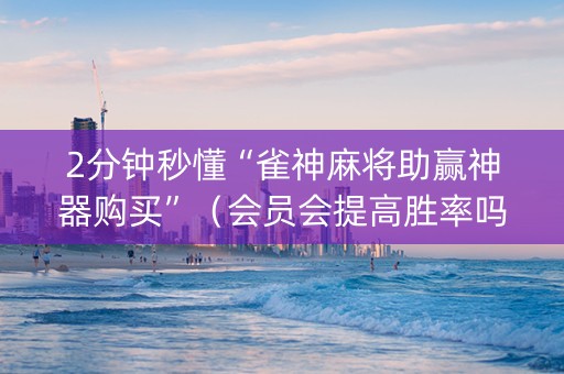 2分钟秒懂“雀神麻将助赢神器购买”（会员会提高胜率吗)