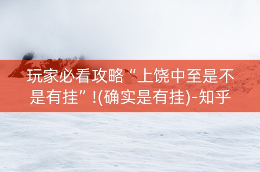 玩家必看攻略“上饶中至是不是有挂”!(确实是有挂)-知乎