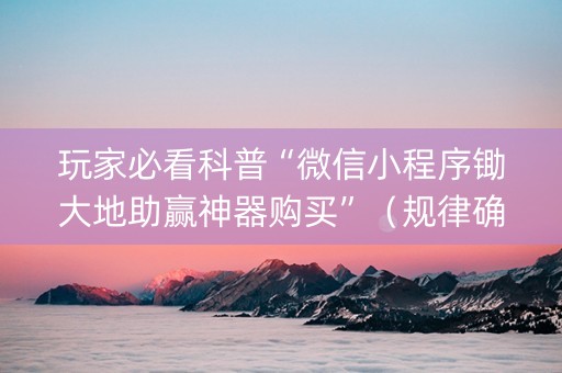 玩家必看科普“微信小程序锄大地助赢神器购买”（规律确实有挂)