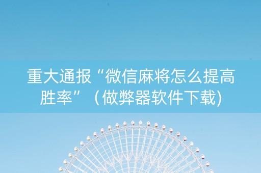 重大通报“微信麻将怎么提高胜率”（做弊器软件下载)