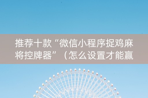 推荐十款“微信小程序捉鸡麻将控牌器”（怎么设置才能赢)