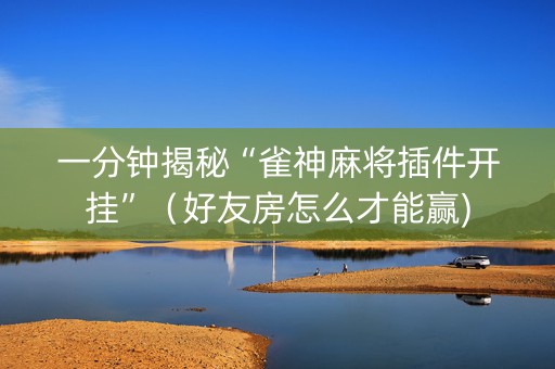 一分钟揭秘“雀神麻将插件开挂”（好友房怎么才能赢)