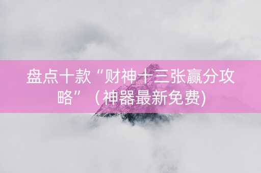 盘点十款“财神十三张赢分攻略”（神器最新免费)