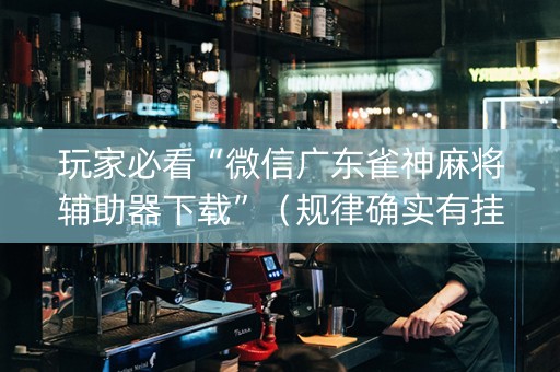 玩家必看“微信广东雀神麻将辅助器下载”（规律确实有挂)