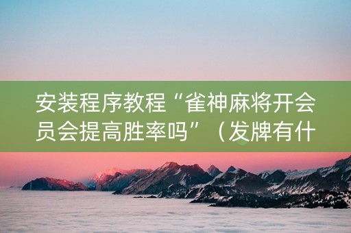 安装程序教程“雀神麻将开会员会提高胜率吗”（发牌有什么规律吗)