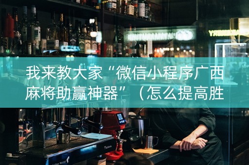 我来教大家“微信小程序广西麻将助赢神器”（怎么提高胜率)