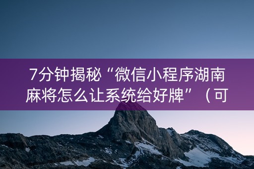 7分钟揭秘“微信小程序湖南麻将怎么让系统给好牌”（可以设置输赢吗)