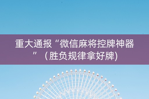 重大通报“微信麻将控牌神器”（胜负规律拿好牌)