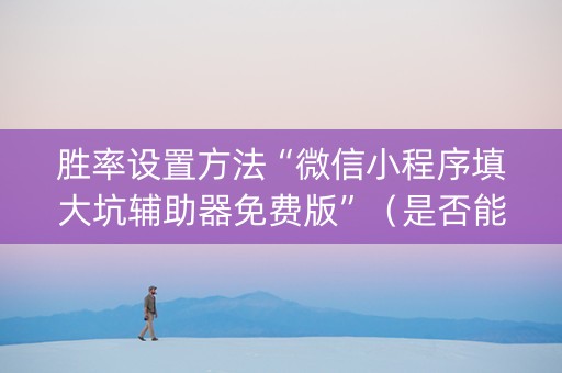 胜率设置方法“微信小程序填大坑辅助器免费版”（是否能开挂)