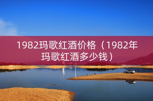 1982玛歌红酒价格（1982年玛歌红酒多少钱）