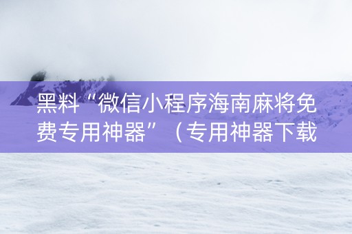 黑料“微信小程序海南麻将免费专用神器”（专用神器下载)