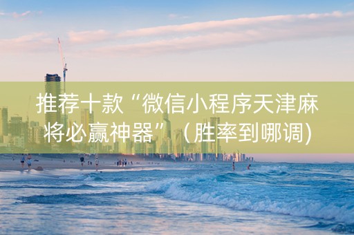 推荐十款“微信小程序天津麻将必赢神器”（胜率到哪调)