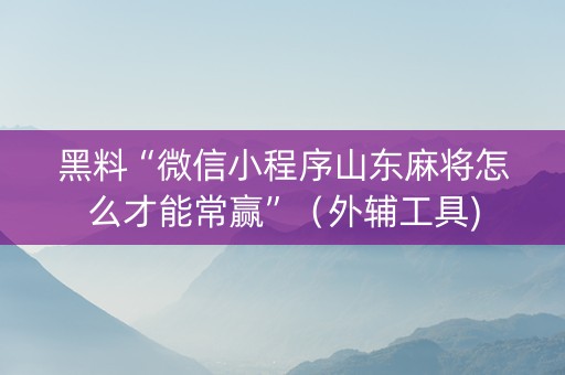 黑料“微信小程序山东麻将怎么才能常赢”（外辅工具)