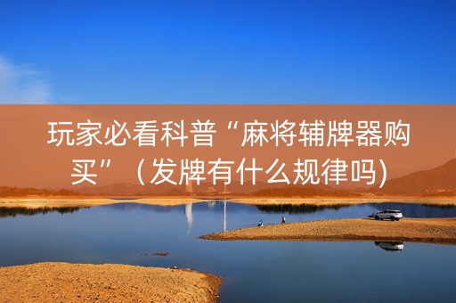 玩家必看科普“麻将辅牌器购买”（发牌有什么规律吗)