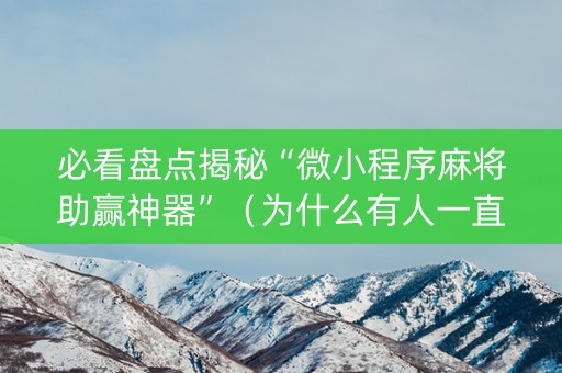 必看盘点揭秘“微小程序麻将助赢神器”（为什么有人一直赢)