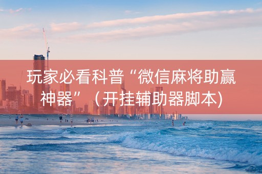 玩家必看科普“微信麻将助赢神器”（开挂辅助器脚本)