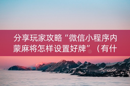 分享玩家攻略“微信小程序内蒙麻将怎样设置好牌”（有什么规律)