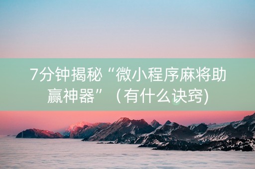 7分钟揭秘“微小程序麻将助赢神器”（有什么诀窍)