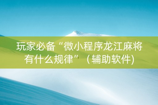 玩家必备“微小程序龙江麻将有什么规律”（辅助软件)