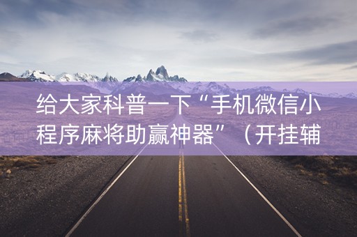 给大家科普一下“手机微信小程序麻将助赢神器”（开挂辅助器插件)