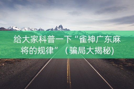 给大家科普一下“雀神广东麻将的规律”（骗局大揭秘)