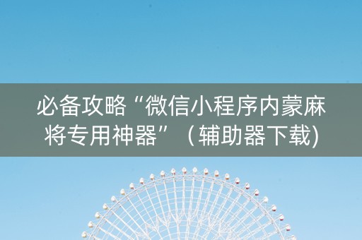 必备攻略“微信小程序内蒙麻将专用神器”（辅助器下载)