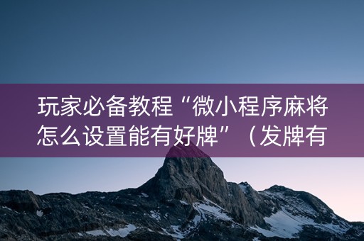 玩家必备教程“微小程序麻将怎么设置能有好牌”（发牌有什么规律吗)