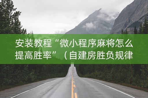 安装教程“微小程序麻将怎么提高胜率”（自建房胜负规律)