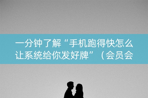 一分钟了解“手机跑得快怎么让系统给你发好牌”（会员会提高胜率吗)