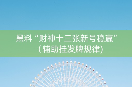 黑料“财神十三张新号稳赢”（辅助挂发牌规律)