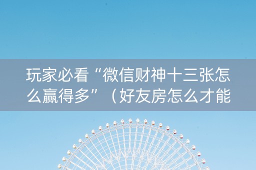 玩家必看“微信财神十三张怎么赢得多”（好友房怎么才能赢)