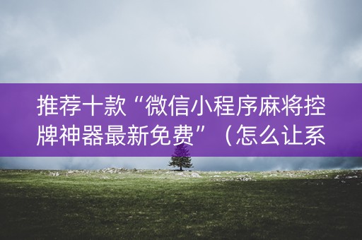 推荐十款“微信小程序麻将控牌神器最新免费”（怎么让系统给自己好牌)